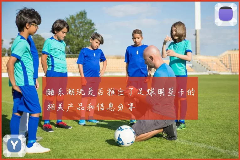 酷乐潮玩是否推出了足球明星卡的相关产品和信息分享