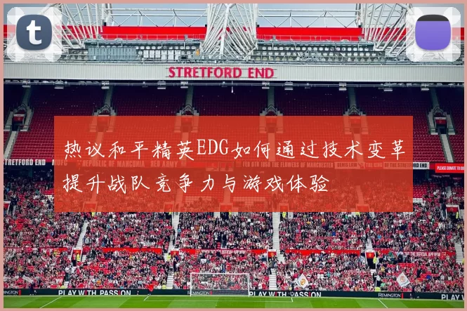 热议和平精英EDG如何通过技术变革提升战队竞争力与游戏体验