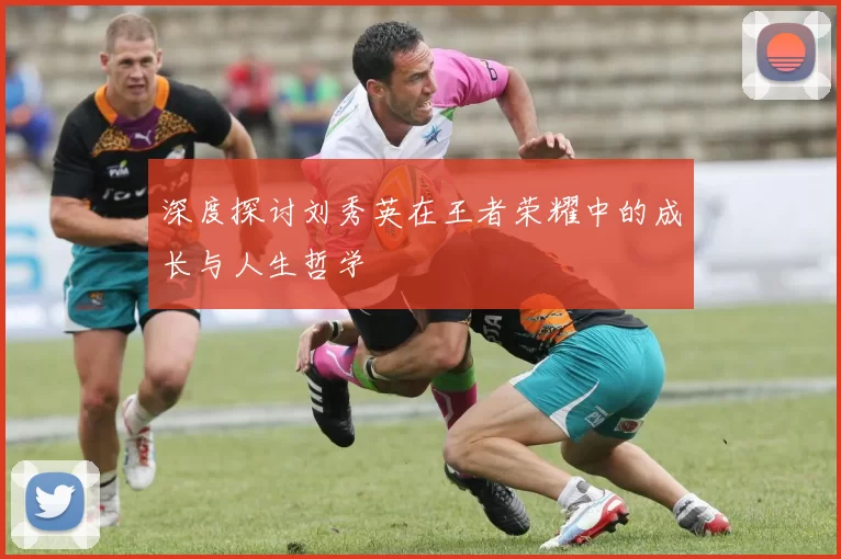 深度探讨刘秀英在王者荣耀中的成长与人生哲学