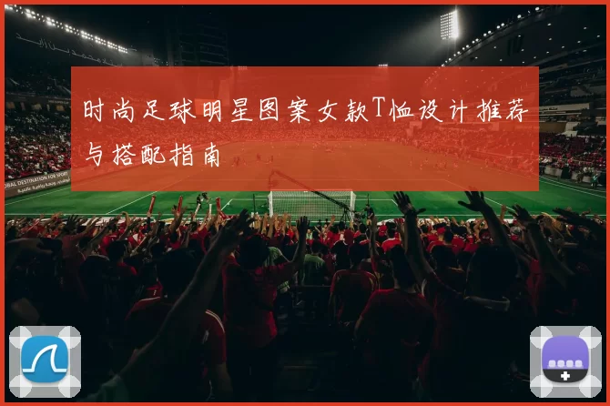 时尚足球明星图案女款T恤设计推荐与搭配指南