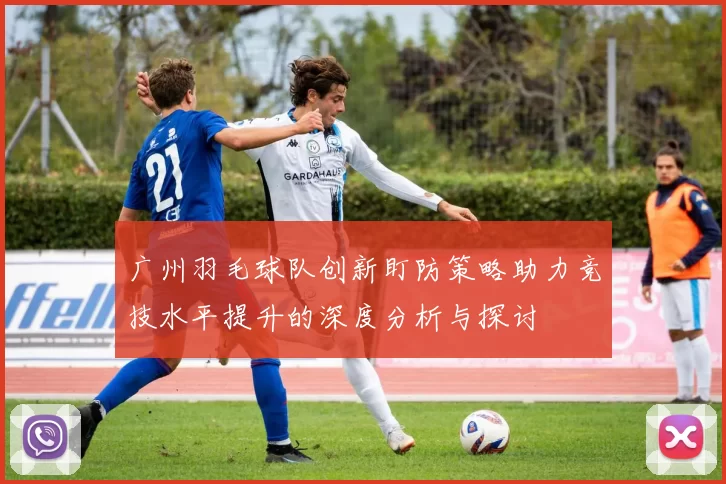 广州羽毛球队创新盯防策略助力竞技水平提升的深度分析与探讨