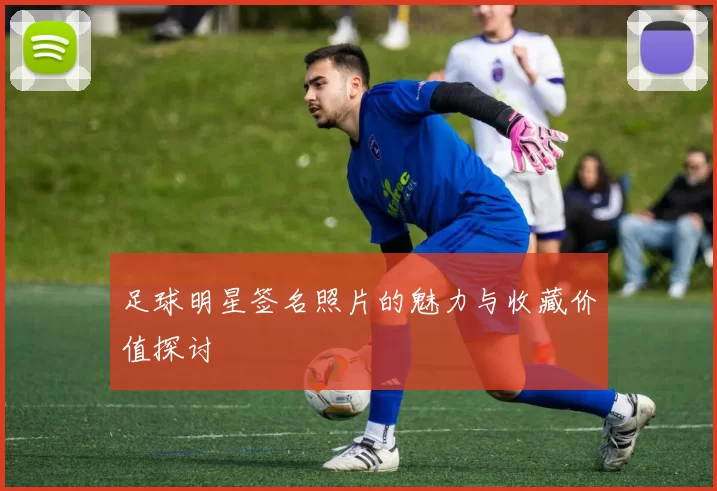 足球明星签名照片的魅力与收藏价值探讨