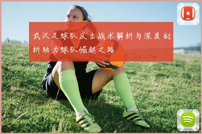 武汉足球队反击战术解析与深度剖析助力球队崛起之路