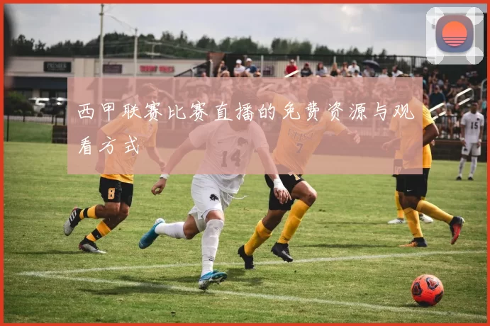 西甲联赛比赛直播的免费资源与观看方式