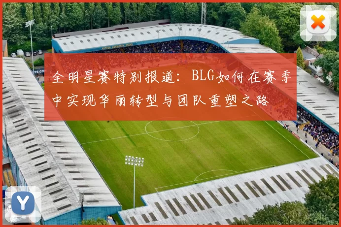 全明星赛特别报道：BLG如何在赛季中实现华丽转型与团队重塑之路