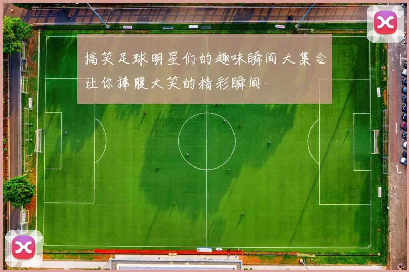 搞笑足球明星们的趣味瞬间大集合让你捧腹大笑的精彩瞬间