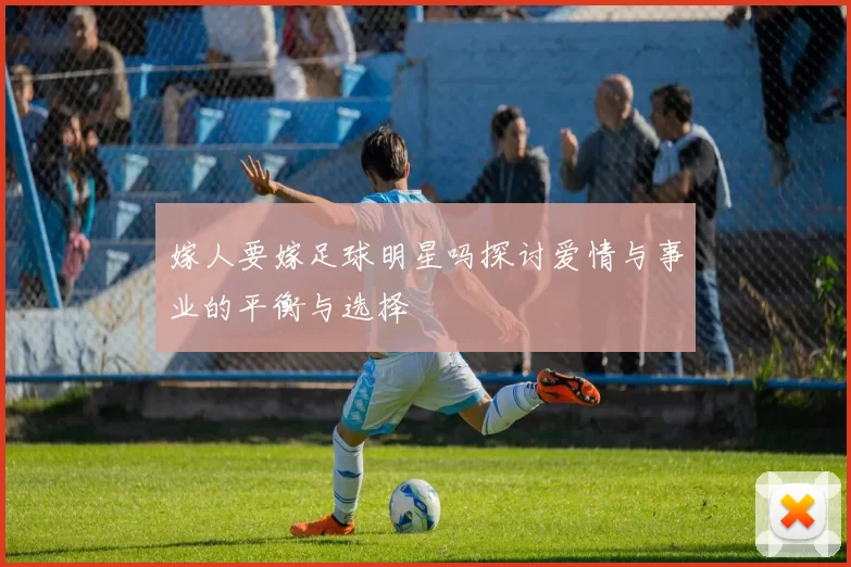 嫁人要嫁足球明星吗探讨爱情与事业的平衡与选择