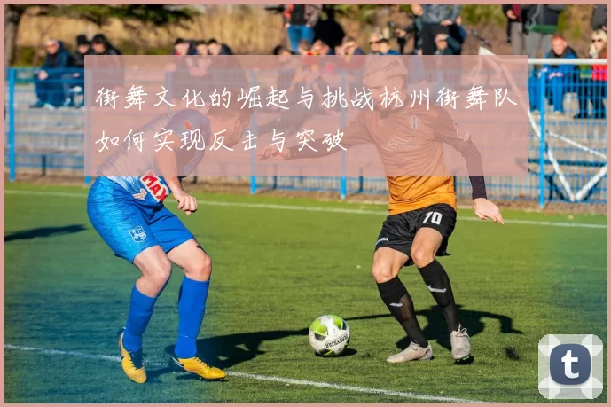 街舞文化的崛起与挑战杭州街舞队如何实现反击与突破
