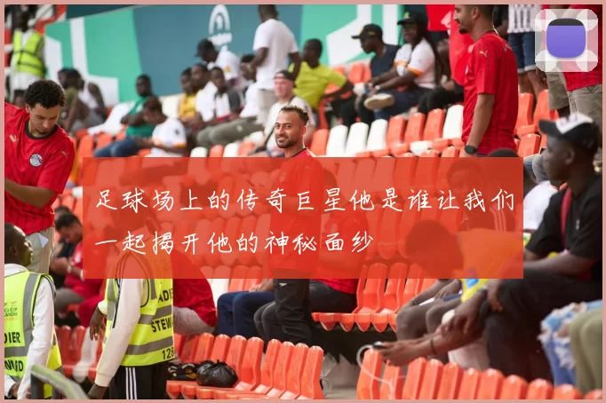 足球场上的传奇巨星他是谁让我们一起揭开他的神秘面纱