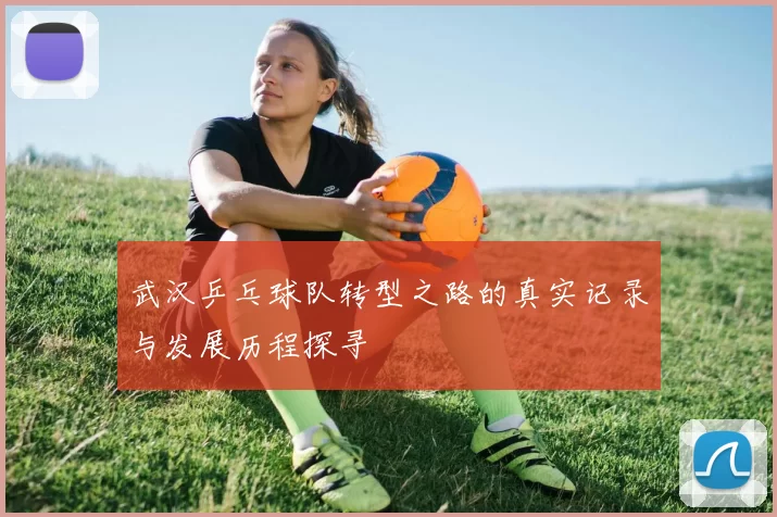 武汉乒乓球队转型之路的真实记录与发展历程探寻