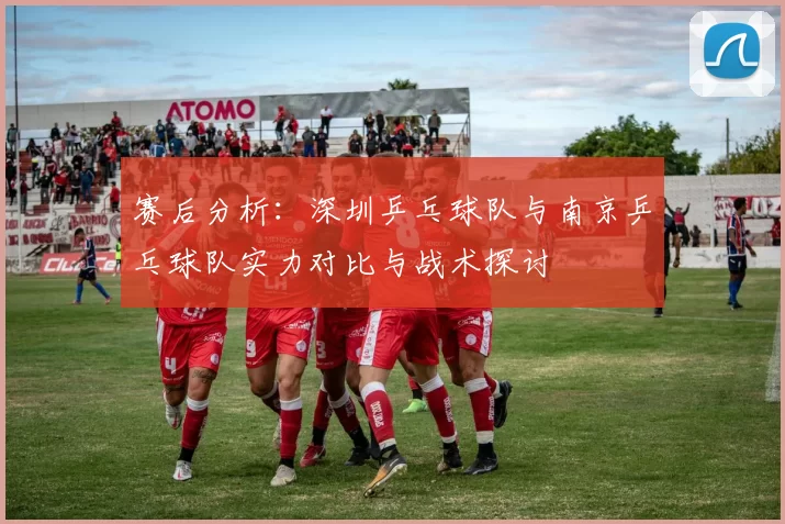 赛后分析：深圳乒乓球队与南京乒乓球队实力对比与战术探讨
