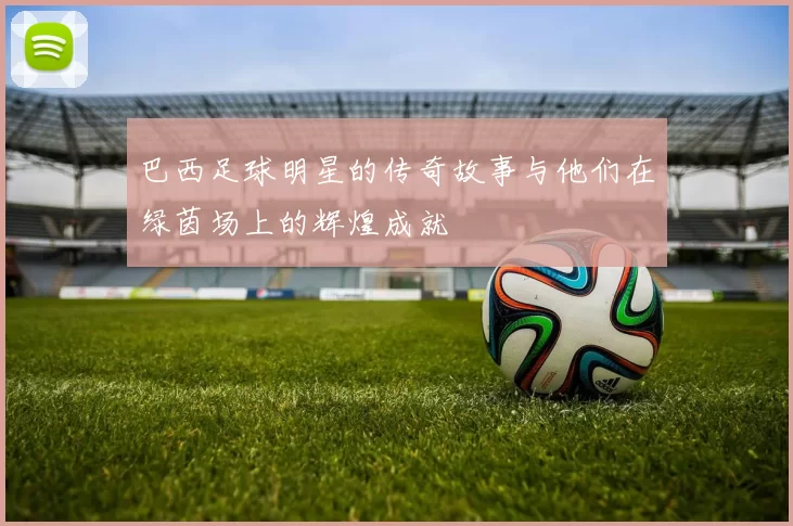 巴西足球明星的传奇故事与他们在绿茵场上的辉煌成就