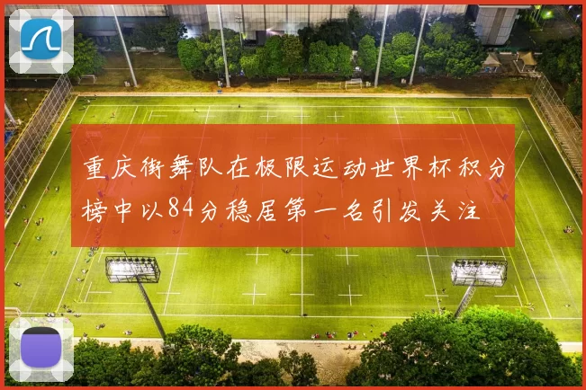 重庆街舞队在极限运动世界杯积分榜中以84分稳居第一名引发关注