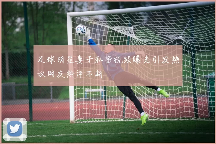 足球明星妻子私密视频曝光引发热议网友热评不断