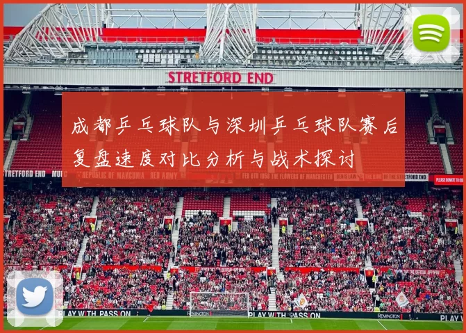 成都乒乓球队与深圳乒乓球队赛后复盘速度对比分析与战术探讨