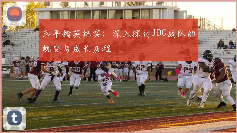 和平精英纪实：深入探讨JDG战队的蜕变与成长历程