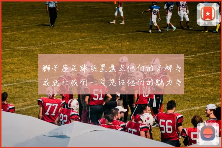 狮子座足球明星盘点他们的光辉与成就让我们一同见证他们的魅力与才华