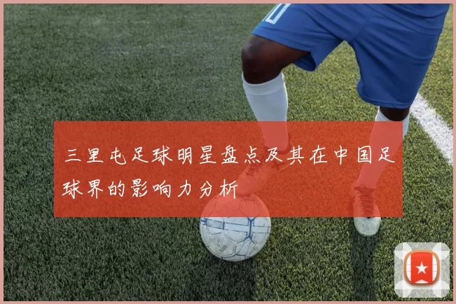 三里屯足球明星盘点及其在中国足球界的影响力分析