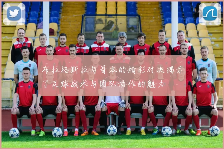 布拉格斯拉与哥本的精彩对决揭示了足球战术与团队协作的魅力