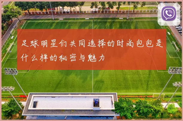 足球明星们共同选择的时尚包包是什么样的秘密与魅力