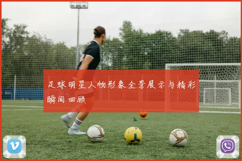 足球明星人物形象全景展示与精彩瞬间回顾