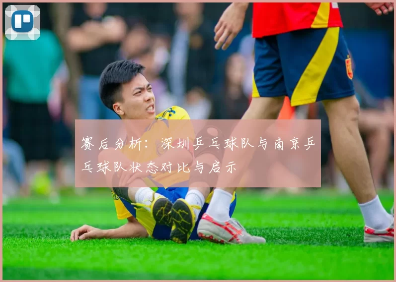 赛后分析：深圳乒乓球队与南京乒乓球队状态对比与启示