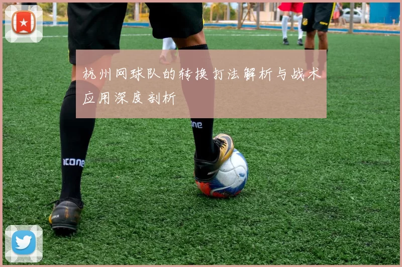 杭州网球队的转换打法解析与战术应用深度剖析