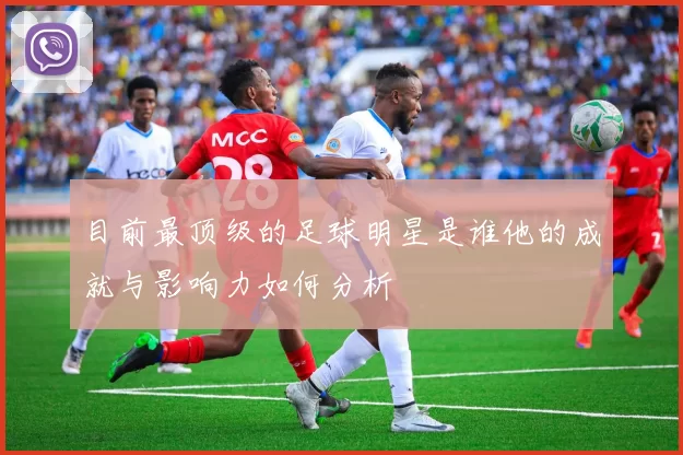 目前最顶级的足球明星是谁他的成就与影响力如何分析