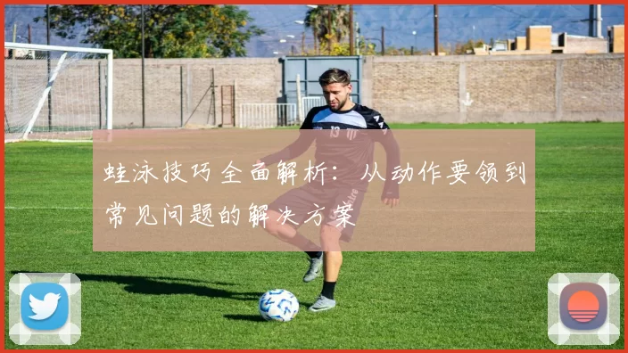蛙泳技巧全面解析：从动作要领到常见问题的解决方案