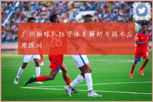 广州排球队防守体系解析与战术应用探讨