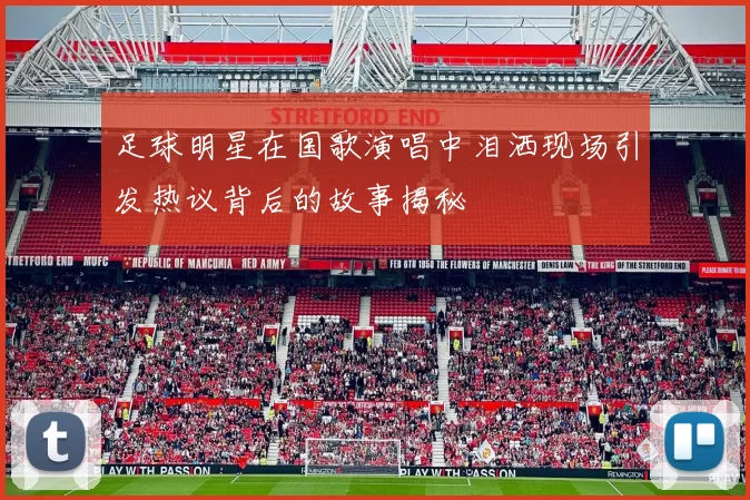 足球明星在国歌演唱中泪洒现场引发热议背后的故事揭秘