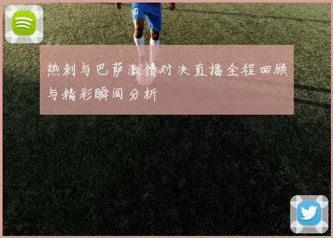 热刺与巴萨激情对决直播全程回顾与精彩瞬间分析