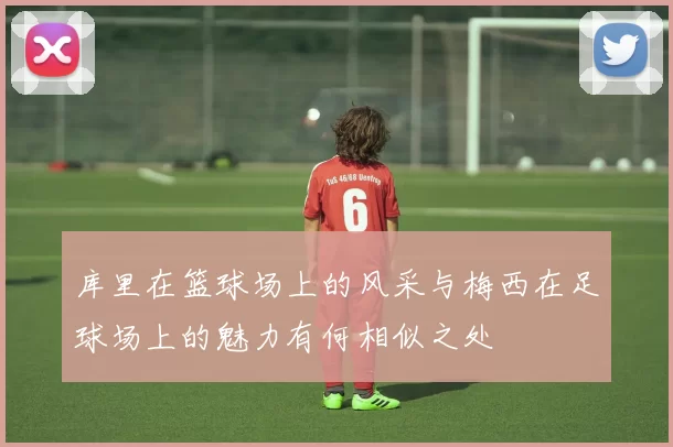 库里在篮球场上的风采与梅西在足球场上的魅力有何相似之处