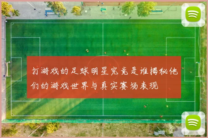 打游戏的足球明星究竟是谁揭秘他们的游戏世界与真实赛场表现