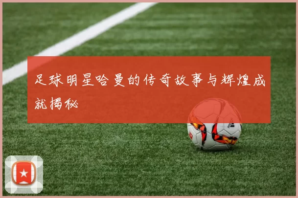 足球明星哈曼的传奇故事与辉煌成就揭秘