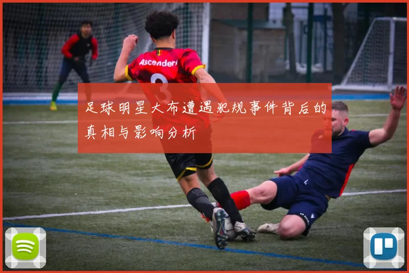 足球明星大布遭遇犯规事件背后的真相与影响分析