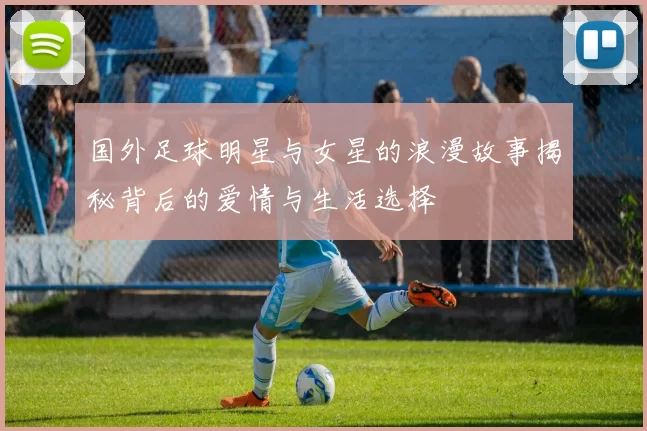 国外足球明星与女星的浪漫故事揭秘背后的爱情与生活选择